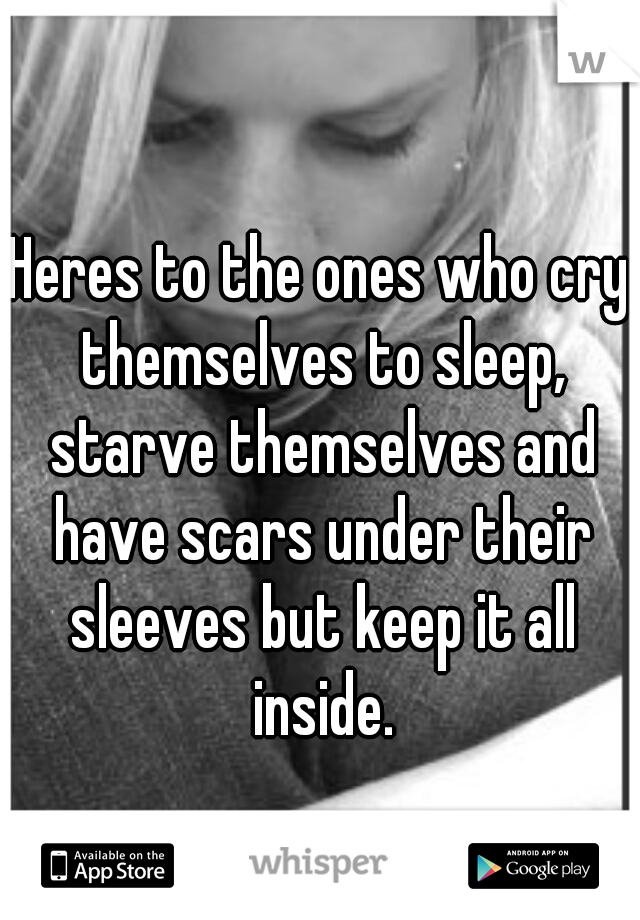 Heres to the ones who cry themselves to sleep, starve themselves and have scars under their sleeves but keep it all inside.