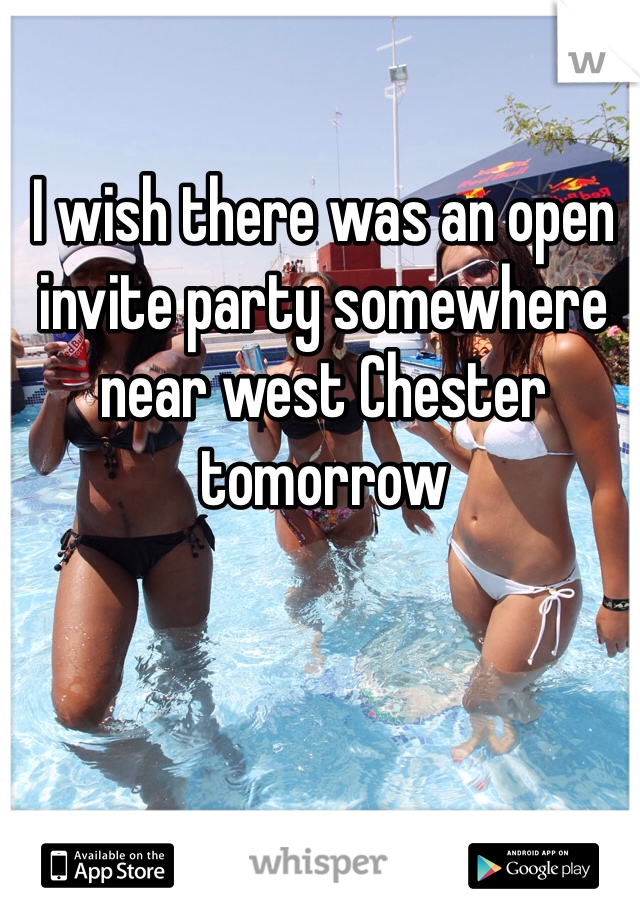 I wish there was an open invite party somewhere near west Chester tomorrow 
