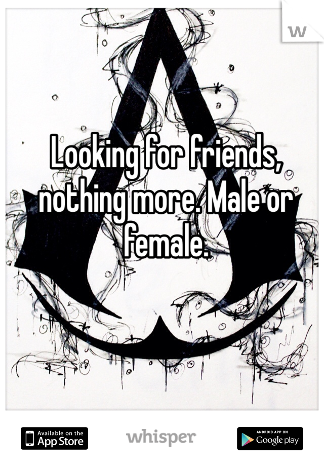 Looking for friends, nothing more. Male or female.