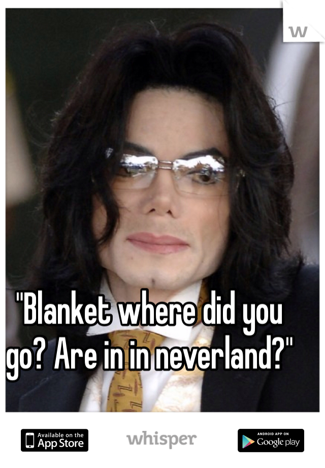 "Blanket where did you go? Are in in neverland?"