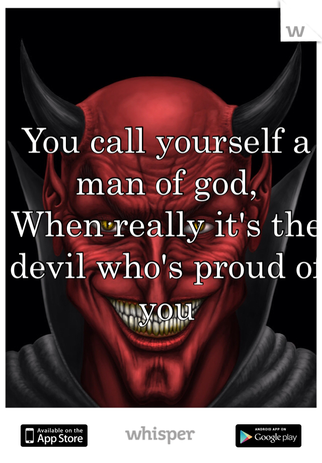 You call yourself a man of god,
When really it's the devil who's proud of you 