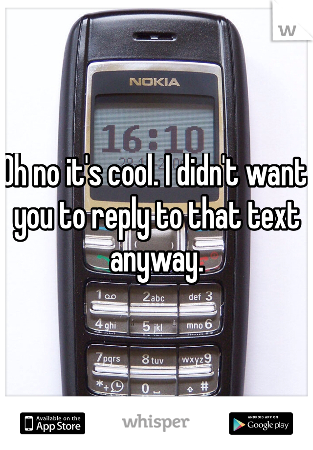 Oh no it's cool. I didn't want you to reply to that text anyway. 