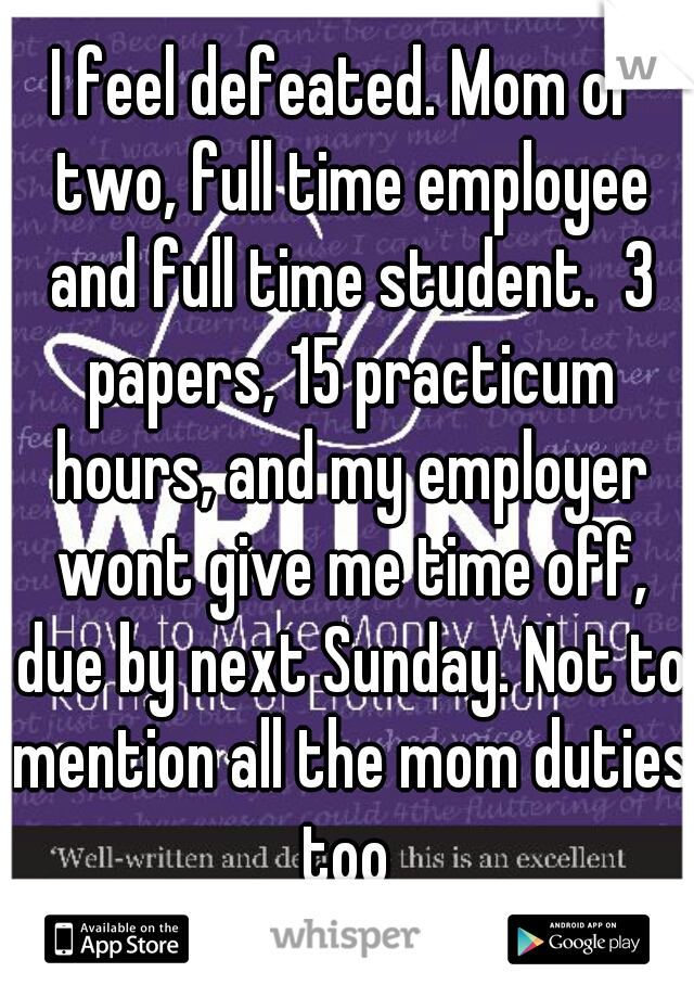 I feel defeated. Mom of two, full time employee and full time student.  3 papers, 15 practicum hours, and my employer wont give me time off, due by next Sunday. Not to mention all the mom duties too 