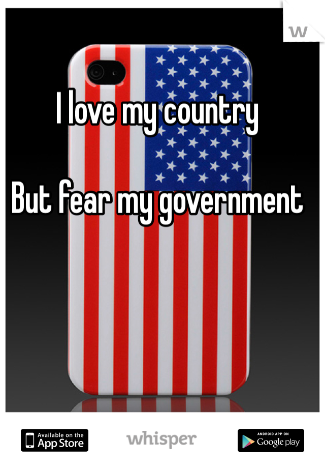 I love my country

But fear my government 