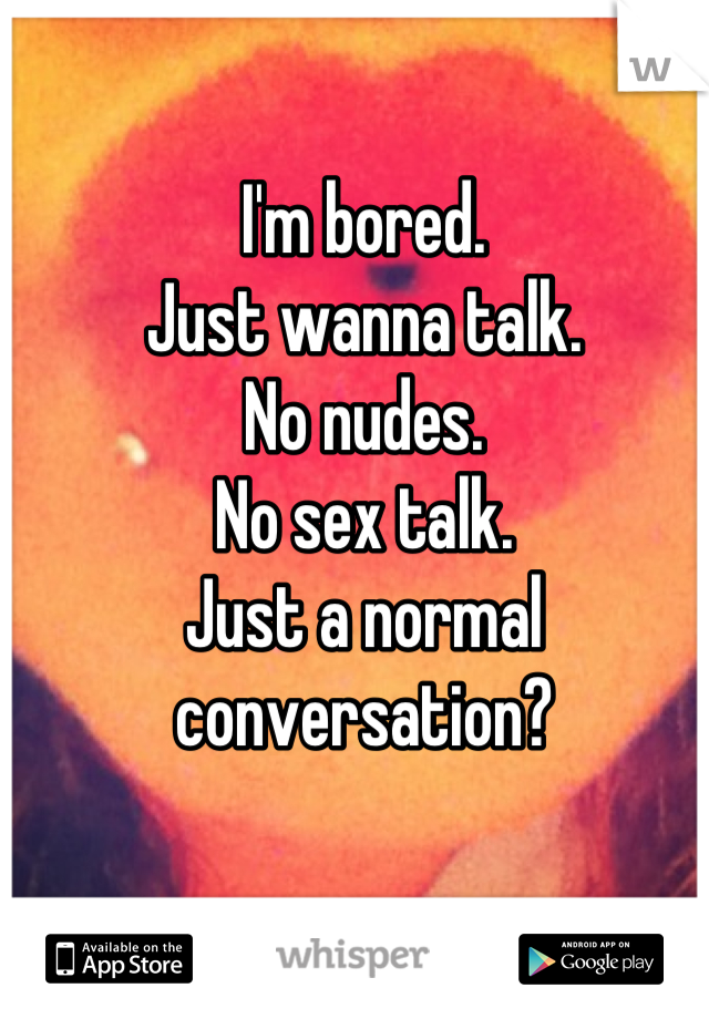 I'm bored. 
Just wanna talk.
No nudes.
No sex talk.
Just a normal conversation?