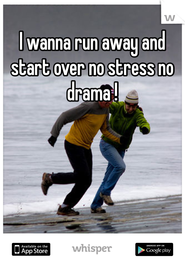 I wanna run away and start over no stress no drama ! 