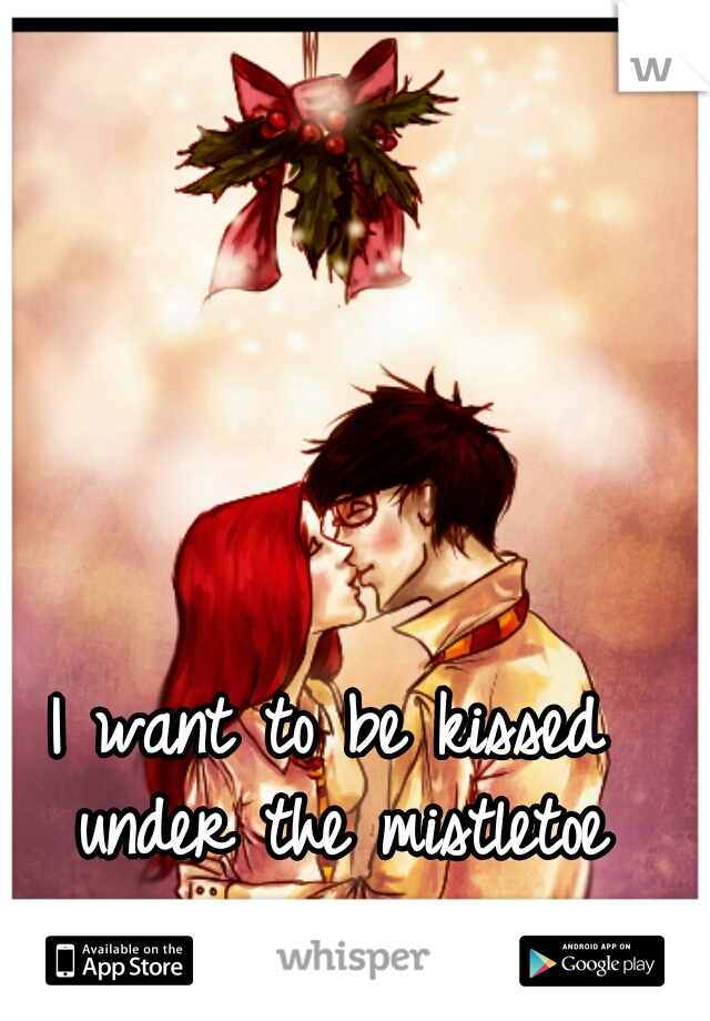 I want to be kissed under the mistletoe