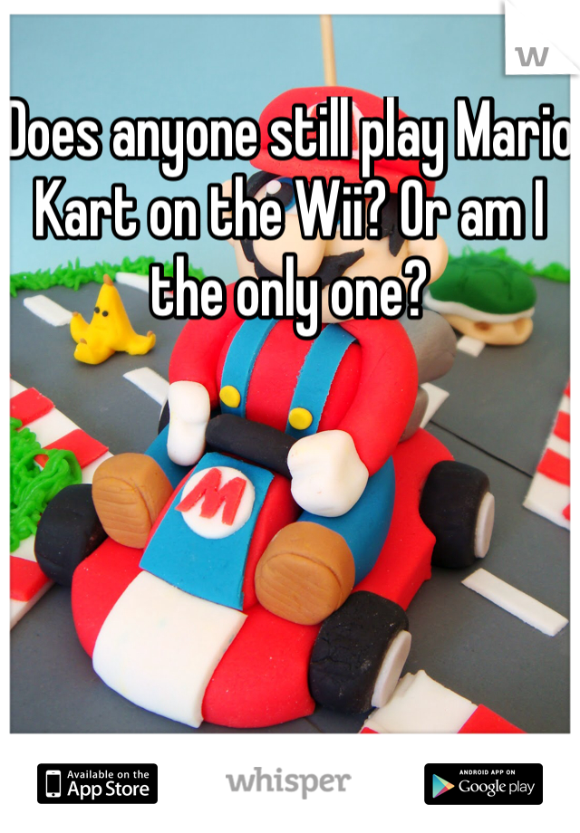 Does anyone still play Mario Kart on the Wii? Or am I the only one?