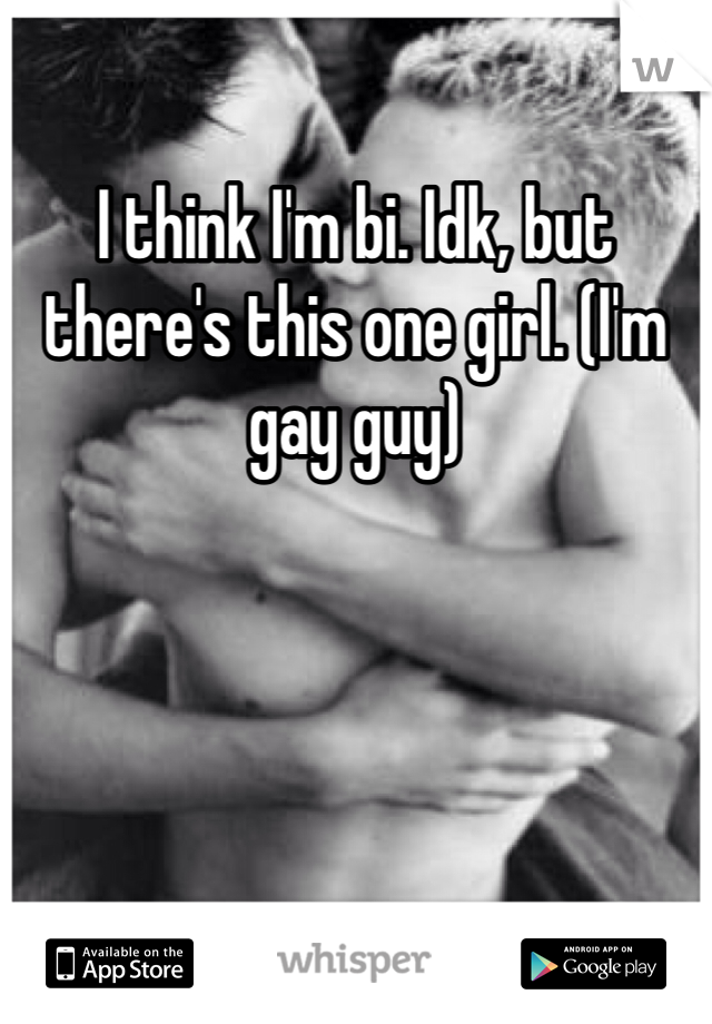 I think I'm bi. Idk, but there's this one girl. (I'm gay guy)