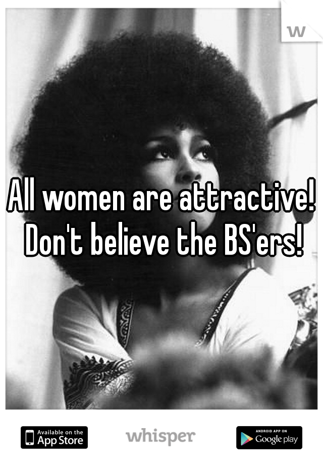 All women are attractive! Don't believe the BS'ers!
