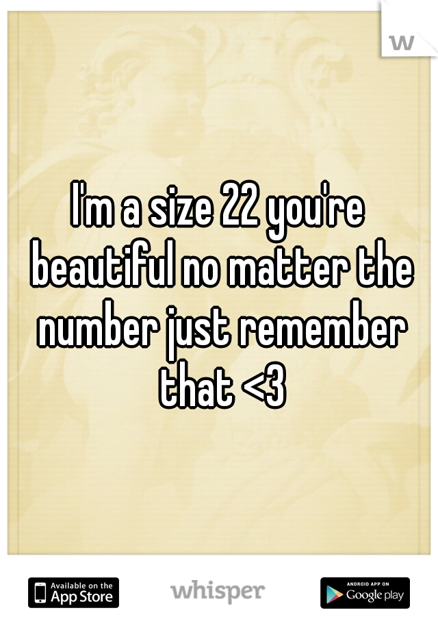 I'm a size 22 you're beautiful no matter the number just remember that <3