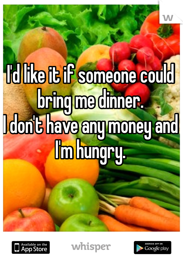 I'd like it if someone could bring me dinner. 
I don't have any money and I'm hungry. 