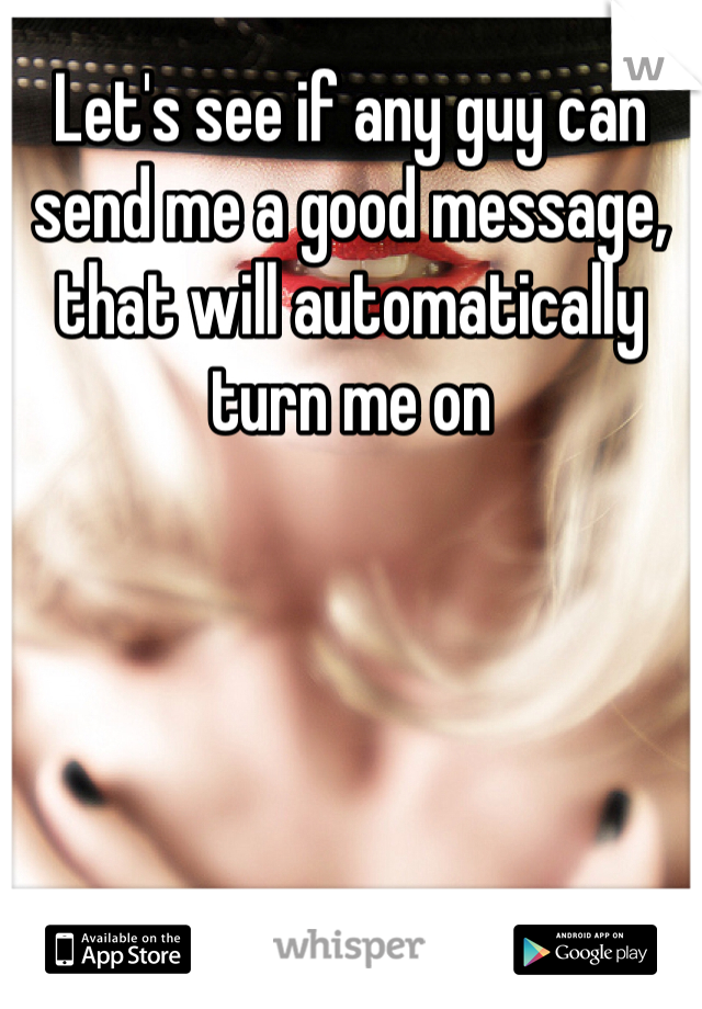 Let's see if any guy can send me a good message, that will automatically turn me on