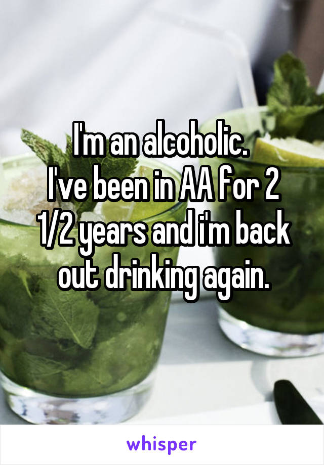 I'm an alcoholic. 
I've been in AA for 2 1/2 years and i'm back out drinking again.
