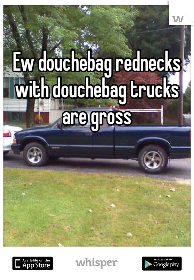Ew douchebag rednecks with douchebag trucks are gross 