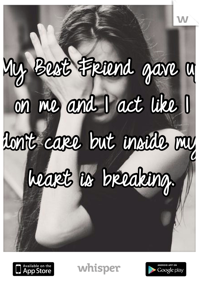 My Best Friend gave up on me and I act like I don't care but inside my heart is breaking. 