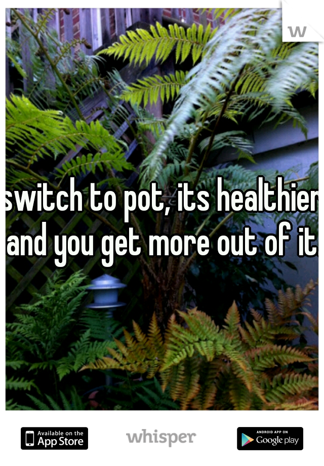 switch to pot, its healthier and you get more out of it.