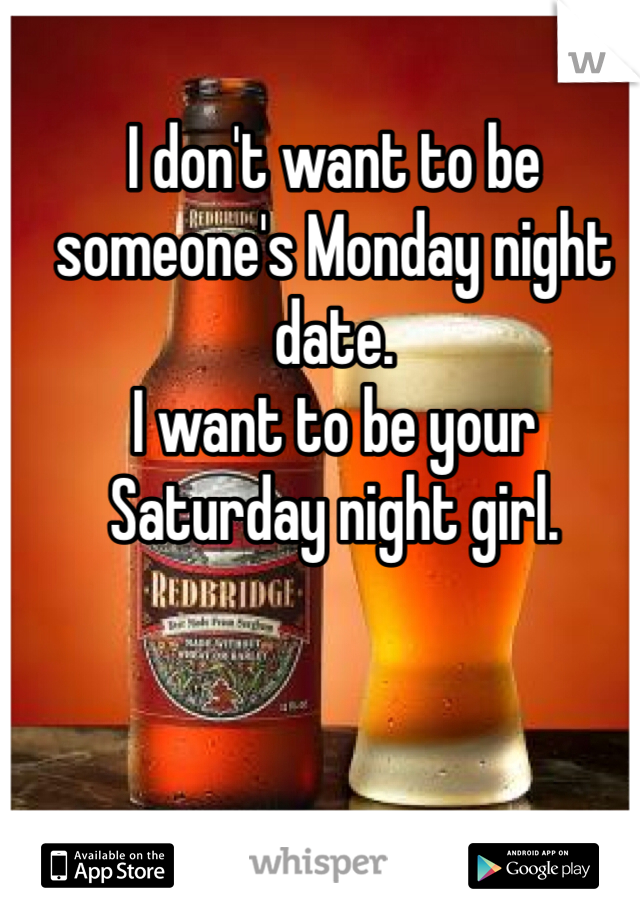 I don't want to be someone's Monday night date.
I want to be your Saturday night girl.
