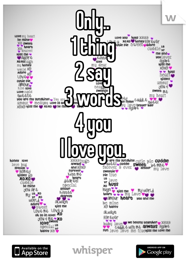 Only..
1 thing 
2 say
3 words
4 you
I love you.
