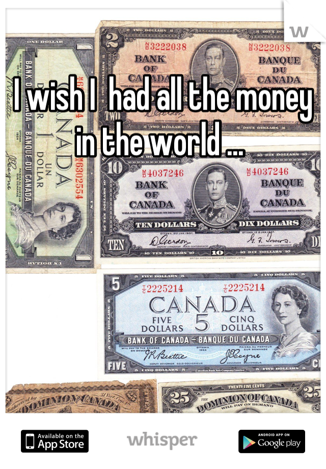 I wish I  had all the money in the world ... 