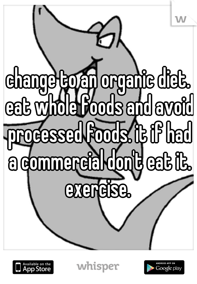 change to an organic diet. eat whole foods and avoid processed foods. it if had a commercial don't eat it. exercise. 