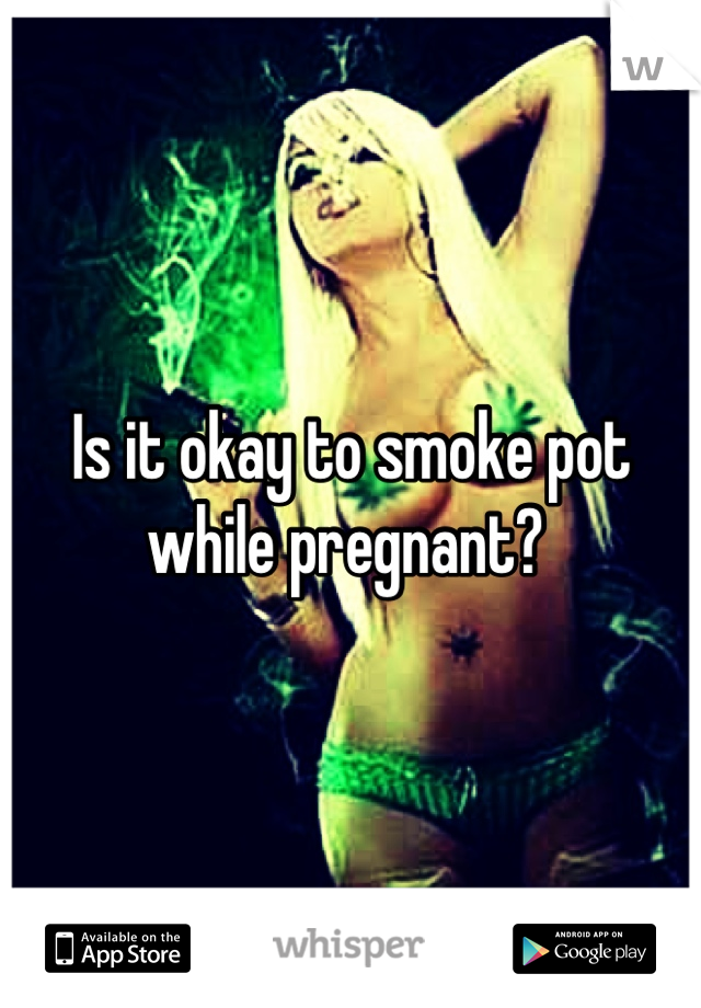 Is it okay to smoke pot while pregnant? 