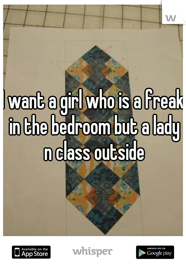 I want a girl who is a freak in the bedroom but a lady n class outside