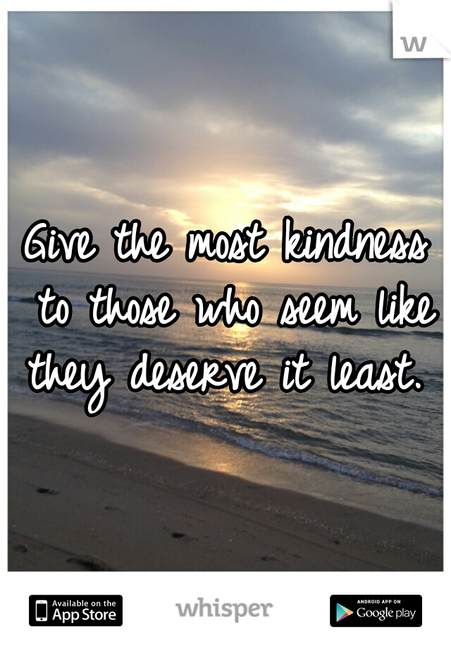 Give the most kindness to those who seem like they deserve it least. 
