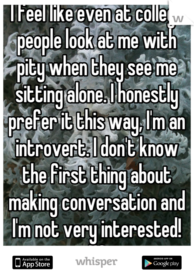 I feel like even at college people look at me with pity when they see me sitting alone. I honestly prefer it this way, I'm an introvert. I don't know the first thing about making conversation and I'm not very interested! XC