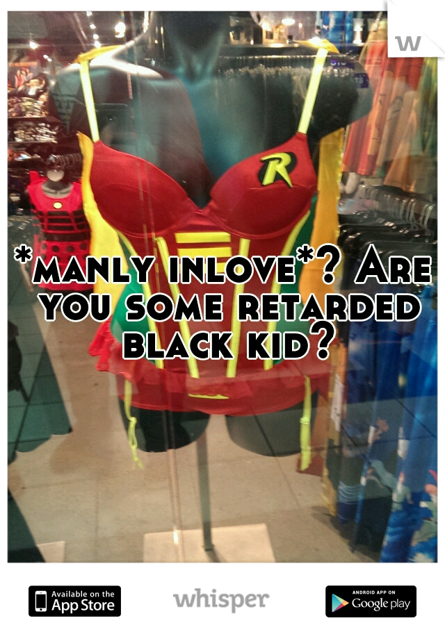 *manly inlove*? Are you some retarded black kid?