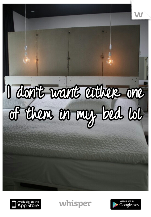 I don't want either one of them in my bed lol 