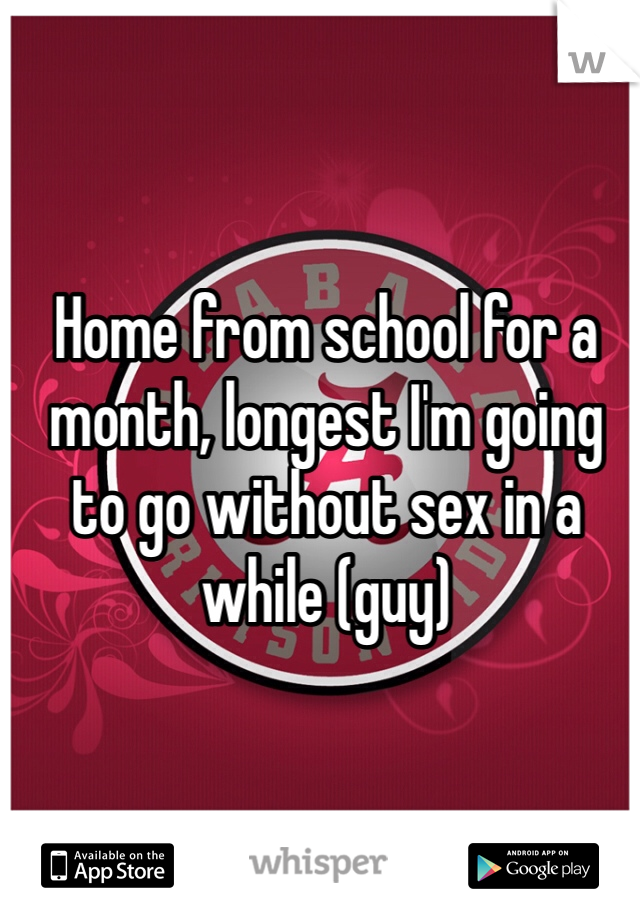 Home from school for a month, longest I'm going to go without sex in a while (guy)