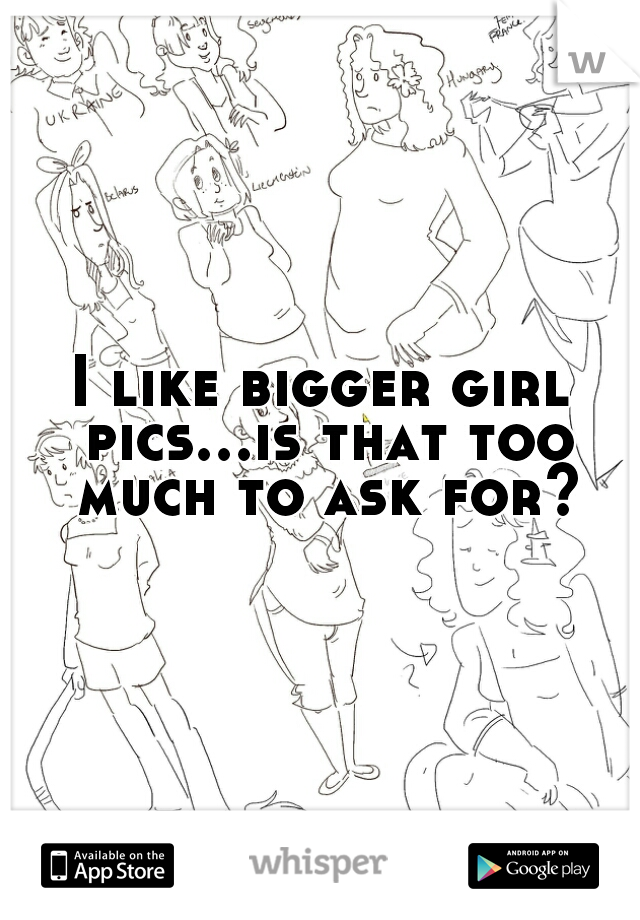 I like bigger girl pics...is that too much to ask for?