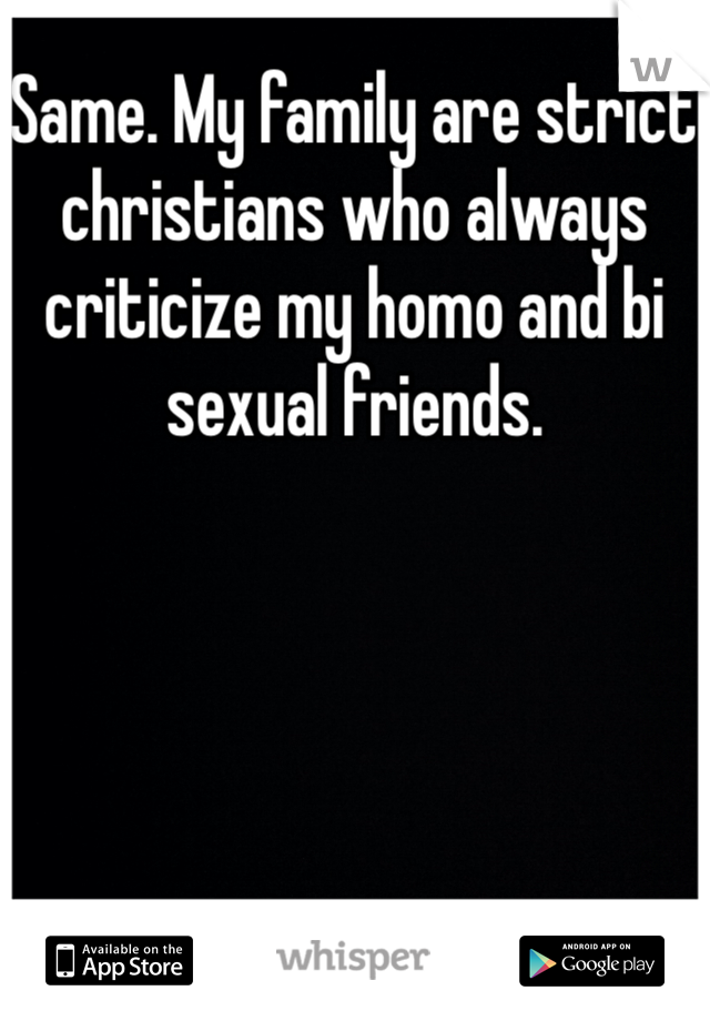 Same. My family are strict christians who always criticize my homo and bi sexual friends. 