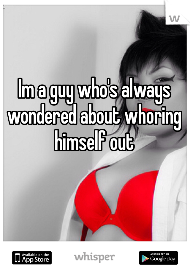 Im a guy who's always wondered about whoring himself out