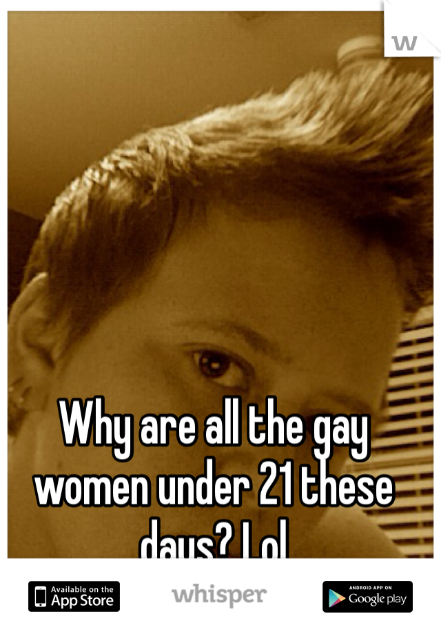 Why are all the gay women under 21 these days? Lol