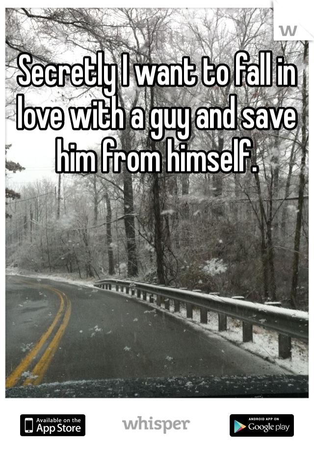 Secretly I want to fall in love with a guy and save him from himself. 