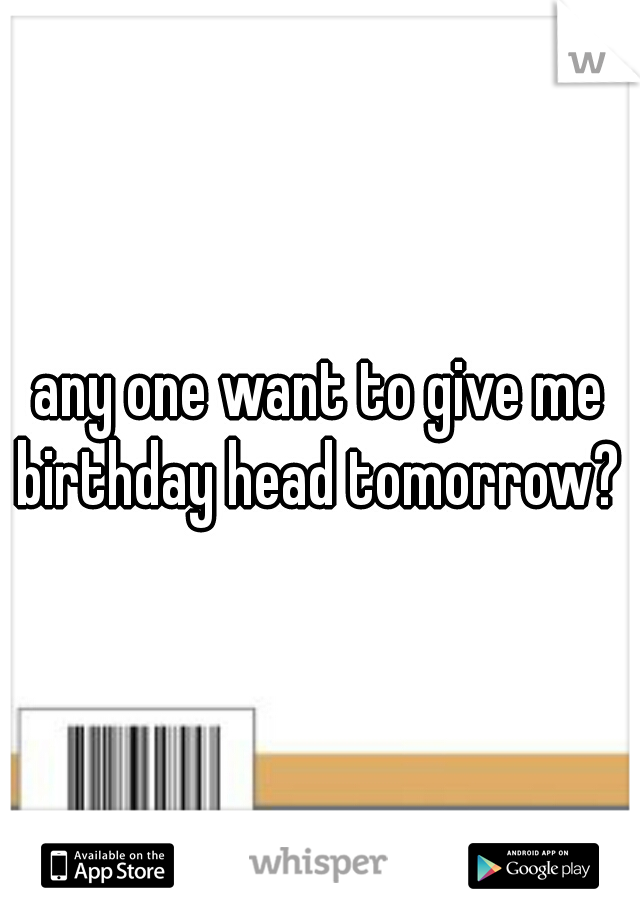any one want to give me birthday head tomorrow? 