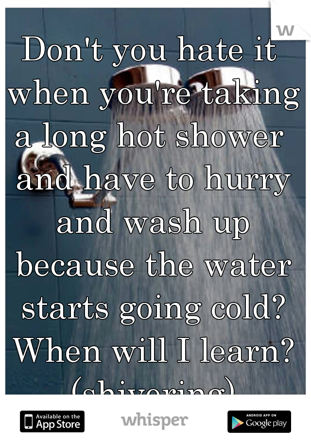 Don't you hate it when you're taking a long hot shower  and have to hurry and wash up because the water starts going cold? When will I learn? (shivering)