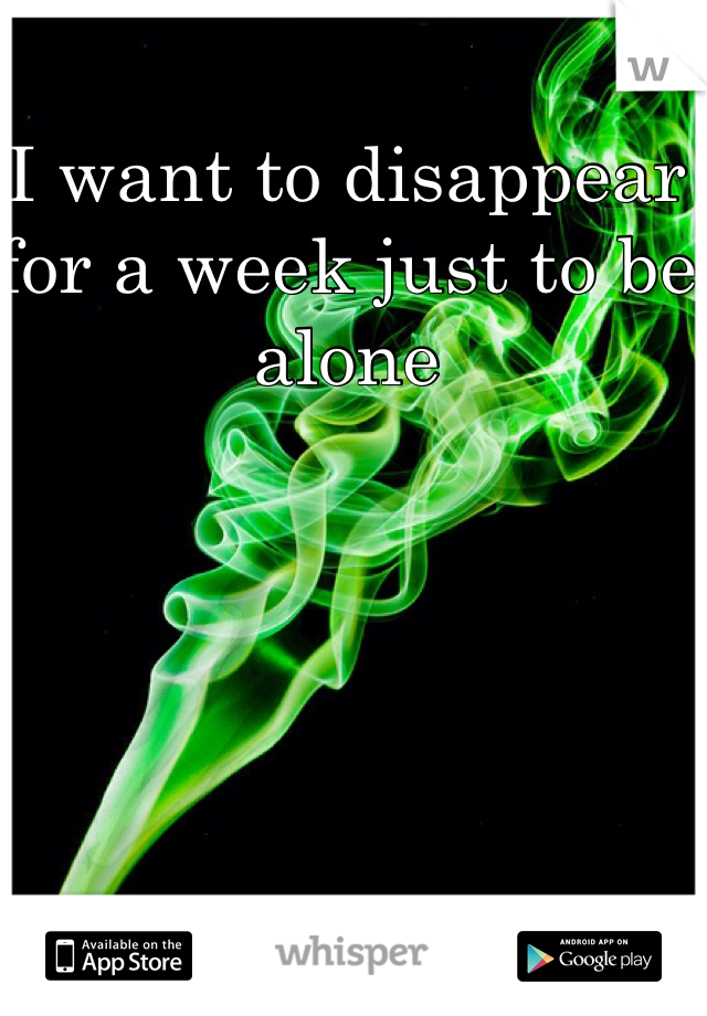 I want to disappear for a week just to be alone 