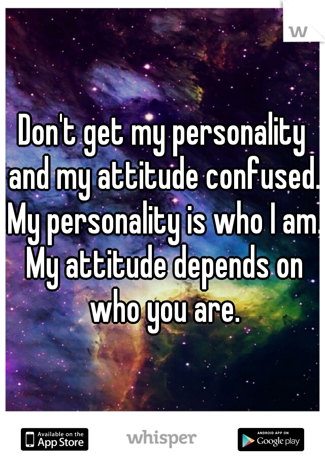 Don't get my personality and my attitude confused. My personality is who I am. My attitude depends on who you are.