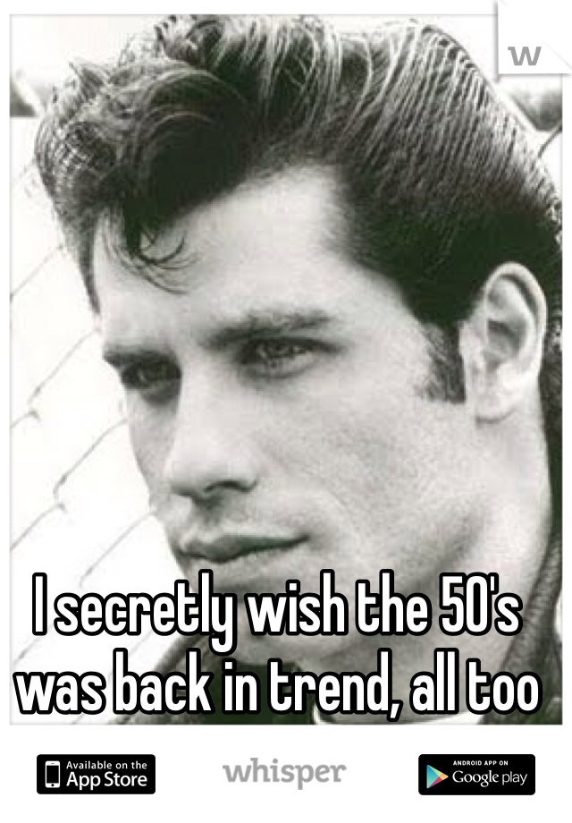 I secretly wish the 50's was back in trend, all too hot.