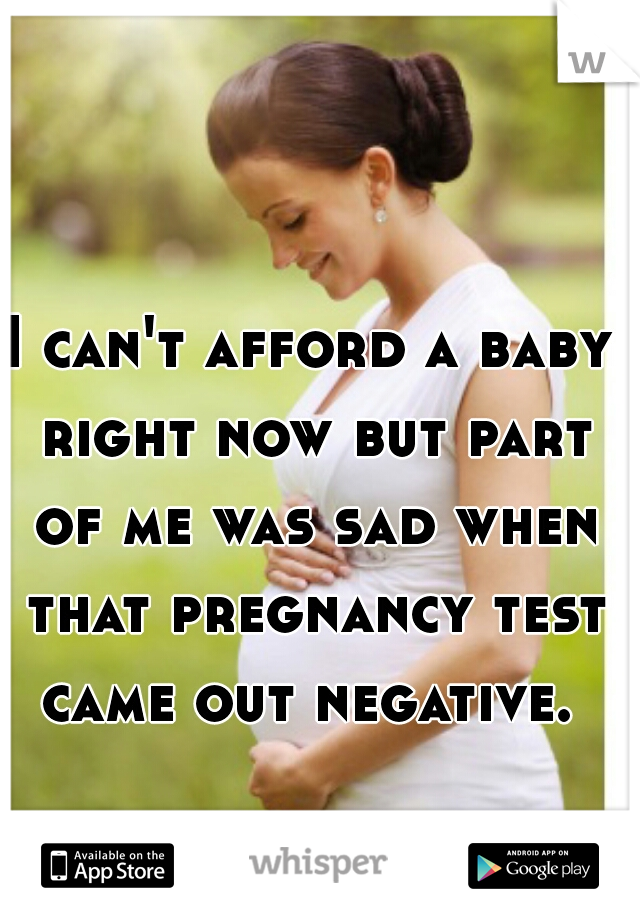 I can't afford a baby right now but part of me was sad when that pregnancy test came out negative. 