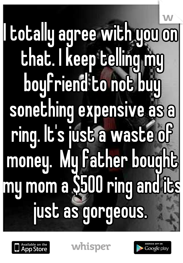 I totally agree with you on that. I keep telling my boyfriend to not buy sonething expensive as a ring. It's just a waste of money.  My father bought my mom a $500 ring and its just as gorgeous. 