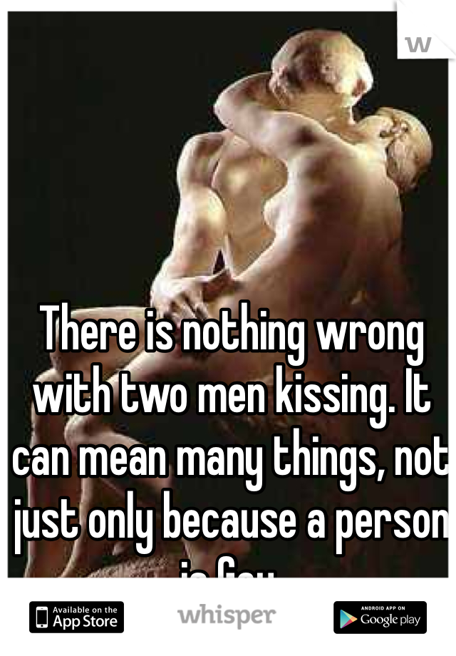 There is nothing wrong with two men kissing. It can mean many things, not just only because a person is Gay.