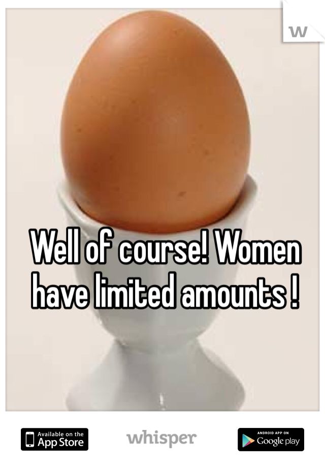 Well of course! Women have limited amounts !