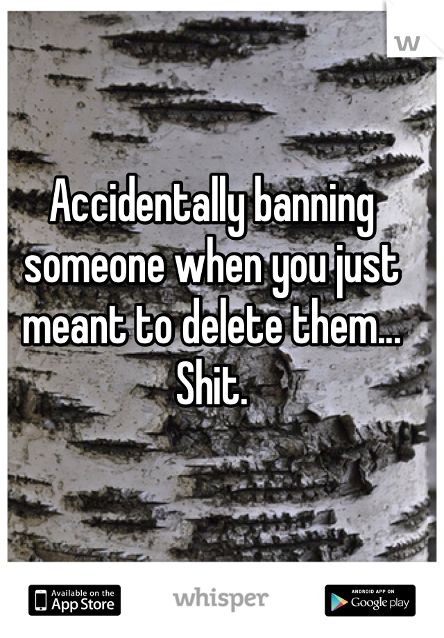 Accidentally banning someone when you just meant to delete them... Shit. 