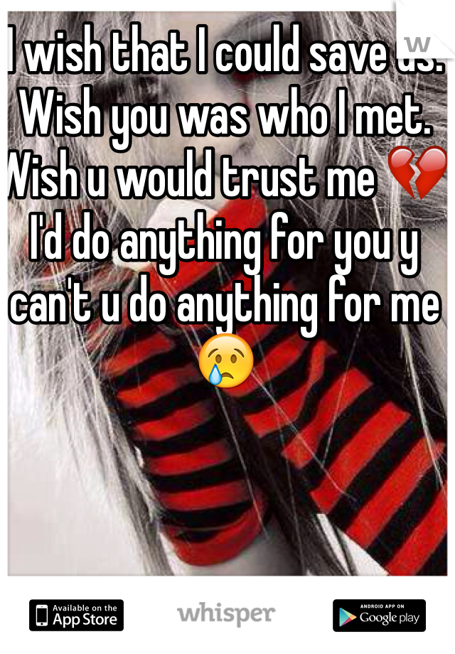 I wish that I could save us. Wish you was who I met. Wish u would trust me 💔 I'd do anything for you y can't u do anything for me 😢