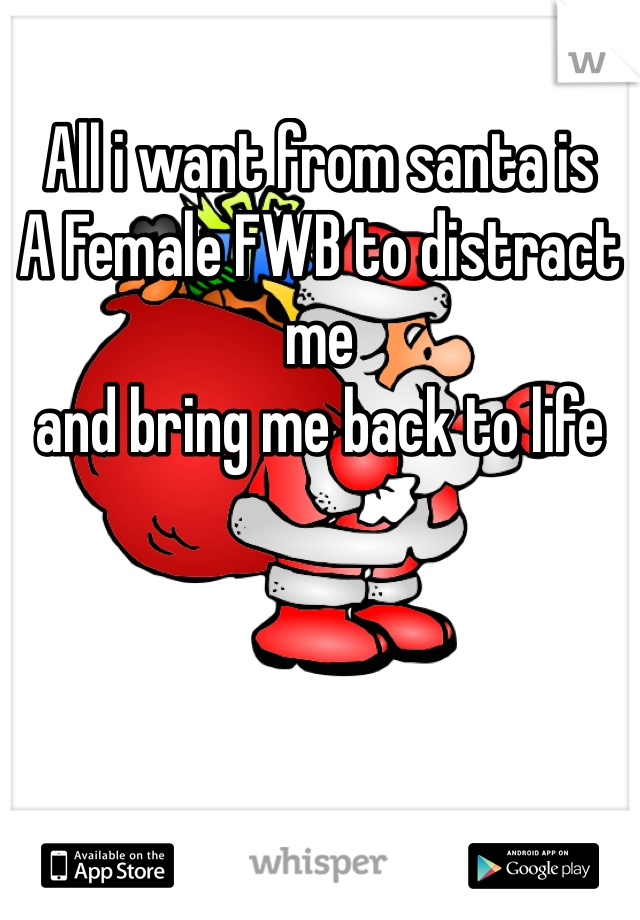 All i want from santa is
A Female FWB to distract me
and bring me back to life 