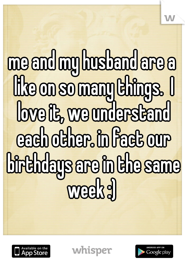 me and my husband are a like on so many things.  I love it, we understand each other. in fact our birthdays are in the same week :) 